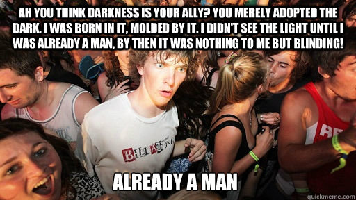 Ah you think darkness is your ally? You merely adopted the dark. I was born in it, molded by it. I didn't see the light until I was already a man, by then it was nothing to me but blinding! Already a man   Sudden Clarity Clarence