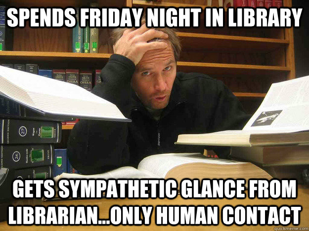 Spends Friday night in Library Gets sympathetic glance from librarian...only human contact  - Spends Friday night in Library Gets sympathetic glance from librarian...only human contact   Overworked Law Student