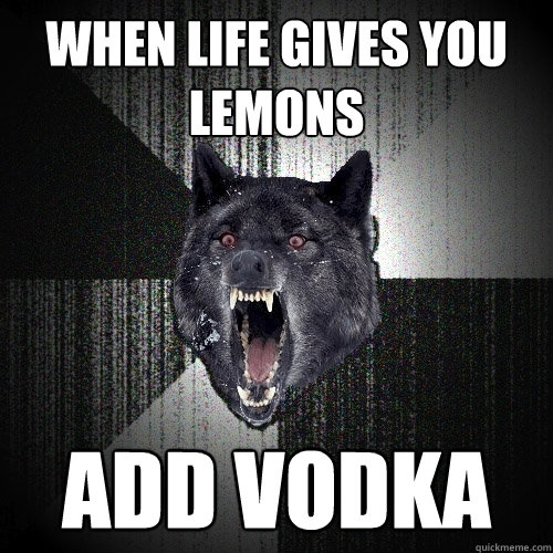 When life gives you lemons ADD VODKA  Insanity Wolf