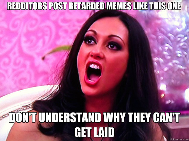 REDDITORS POST RETARDED MEMES LIKE THIS ONE DON'T UNDERSTAND WHY THEY CAN'T GET LAID - REDDITORS POST RETARDED MEMES LIKE THIS ONE DON'T UNDERSTAND WHY THEY CAN'T GET LAID  Feminist Nazi