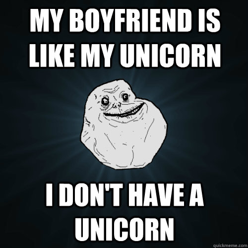 My boyfriend is like my unicorn I don't have a unicorn  Forever Alone