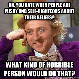 Oh, you hate when people are pushy and self-righteous about their beliefs? What kind of horrible person would do that?  Condescending Wonka
