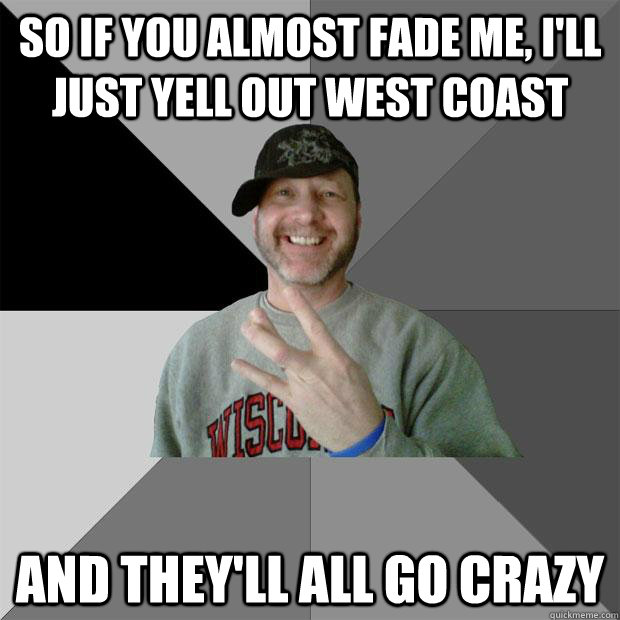 so if you almost fade me, i'll just yell out west coast and they'll all go crazy - so if you almost fade me, i'll just yell out west coast and they'll all go crazy  Hood Dad