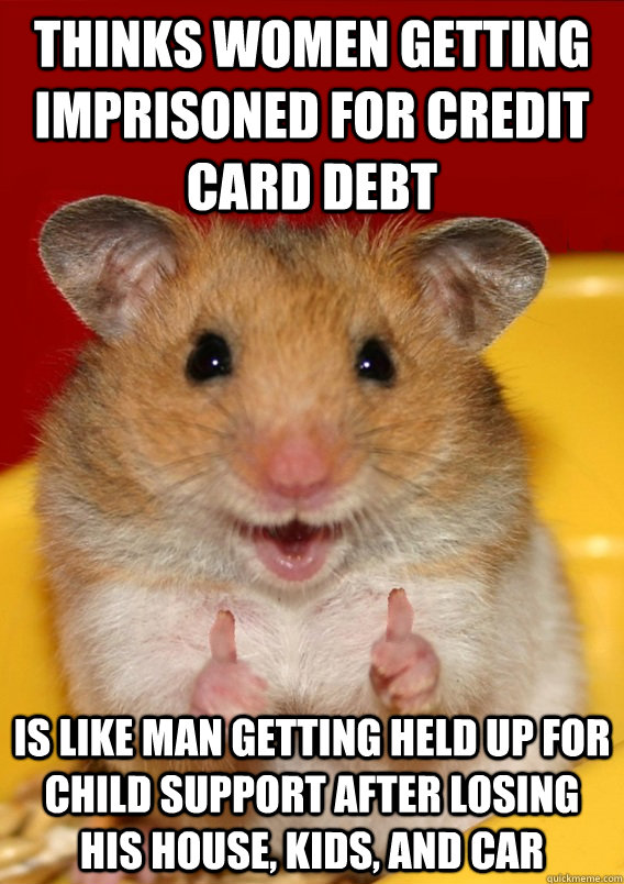 Thinks women getting imprisoned for credit card debt Is like man getting held up for child support after losing his house, kids, and car  Rationalization Hamster