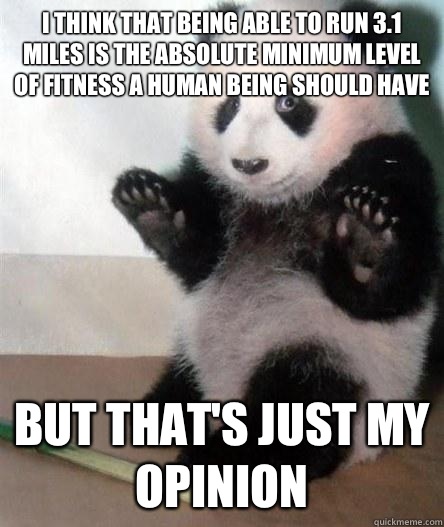 I think that being able to run 3.1 miles is the absolute minimum level of fitness a human being should have but that's just my opinion - I think that being able to run 3.1 miles is the absolute minimum level of fitness a human being should have but that's just my opinion  Opinion Bear