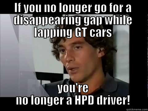 IF YOU NO LONGER GO FOR A DISAPPEARING GAP WHILE LAPPING GT CARS YOU'RE NO LONGER A HPD DRIVER! Misc
