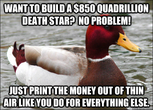 Want to build a $850 Quadrillion death star?  No problem! Just print the money out of thin air like you do for everything else.  Malicious Advice Mallard
