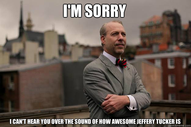 I'm sorry i can't hear you over the sound of how awesome jeffery tucker is - I'm sorry i can't hear you over the sound of how awesome jeffery tucker is  Jeffrey Tucker