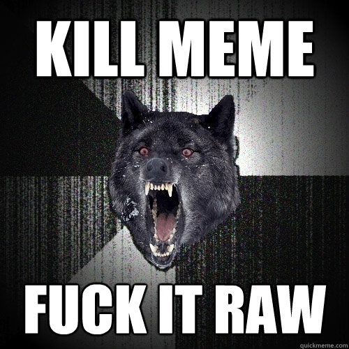 Kill meme fuck it raw  Insanity Wolf