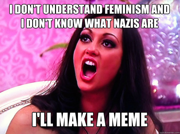 i don't understand feminism and 
i don't know what nazis are i'll make a meme  Feminist Nazi