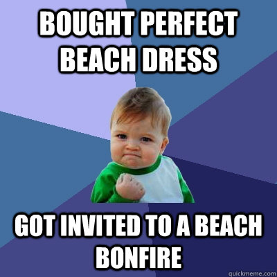 Bought perfect beach dress got invited to a beach bonfire  Success Kid