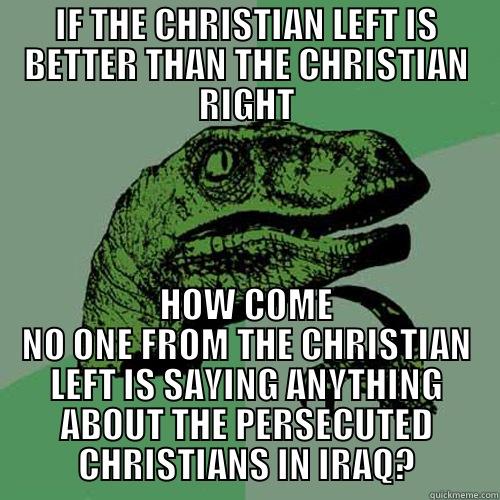 IF THE CHRISTIAN LEFT IS BETTER THAN THE CHRISTIAN RIGHT HOW COME NO ONE FROM THE CHRISTIAN LEFT IS SAYING ANYTHING ABOUT THE PERSECUTED CHRISTIANS IN IRAQ? Philosoraptor