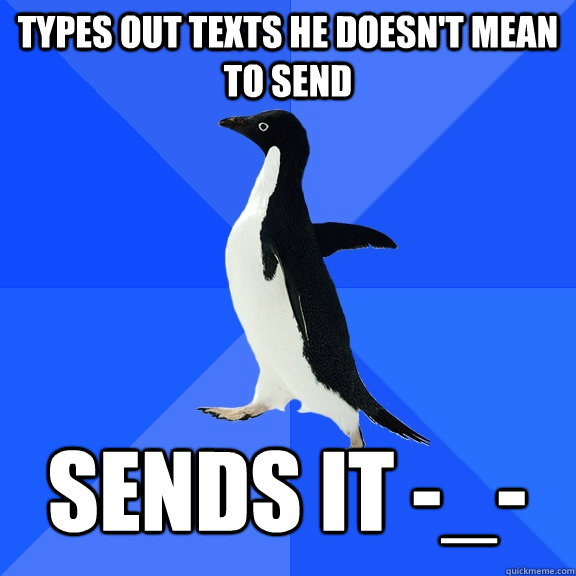 Types out texts he doesn't mean to send Sends it -_-  Socially Awkward Penguin