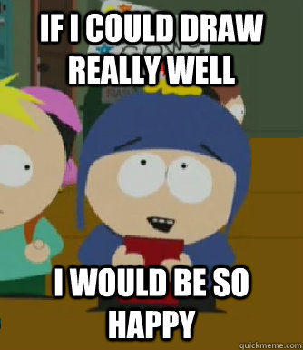 If I could draw really well I would be so happy  Craig - I would be so happy