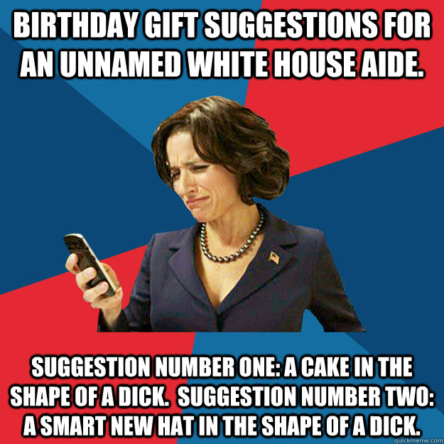 Birthday gift suggestions for an unnamed White House aide. Suggestion number one: a cake in the shape of a dick.  Suggestion number two: a smart new hat in the shape of a dick.  