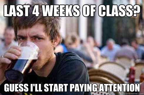 last 4 weeks of class? guess I'll start paying attention  Lazy Senior