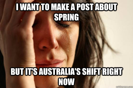 I want to make a post about spring but it's australia's shift right now  First World Problems