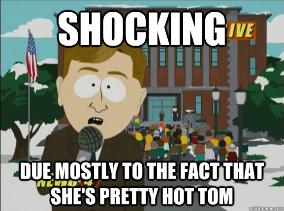 Shocking due mostly to the fact that she's pretty hot tom  shocked reporter