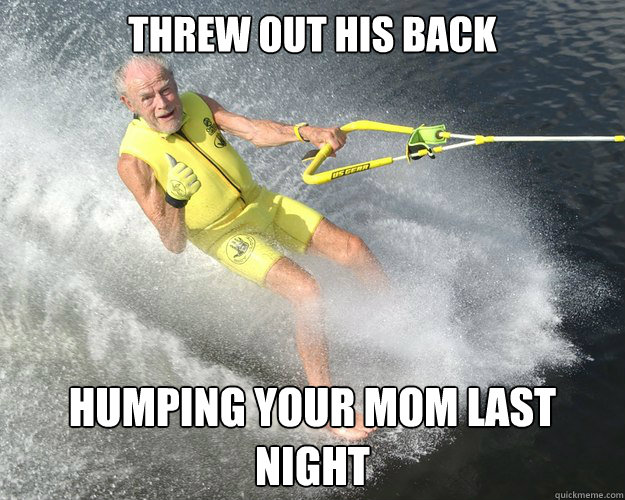 threw out his back humping your mom last night - threw out his back humping your mom last night  Extreme Senior Citizen
