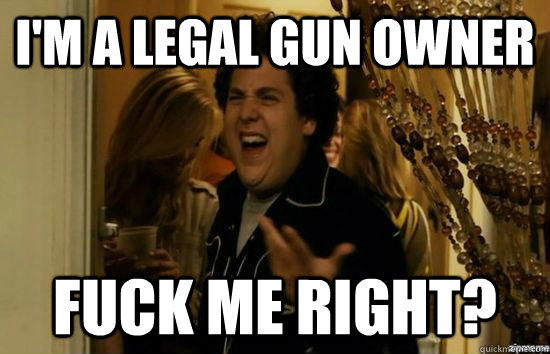 I'm a Legal gun owner Fuck me right?  superbad