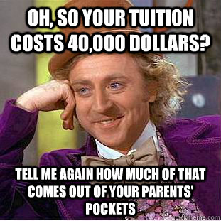 Oh, so your tuition costs 40,000 dollars? Tell me again how much of that comes out of your parents' pockets  Condescending Wonka