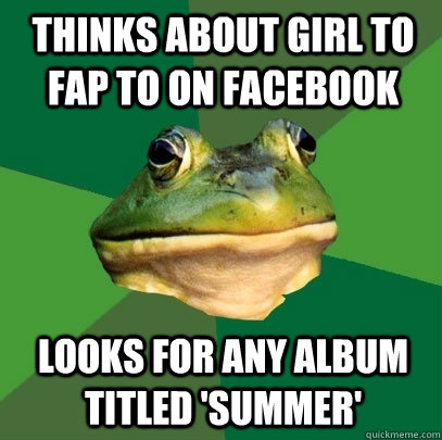 Thinks about girl to fap to on facebook looks for any album titled 'summer'  Foul Bachelor Frog