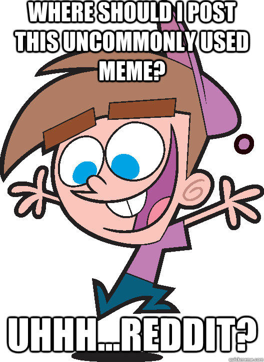 where should i post this uncommonly used meme? Uhhh...Reddit?  Timmyturner