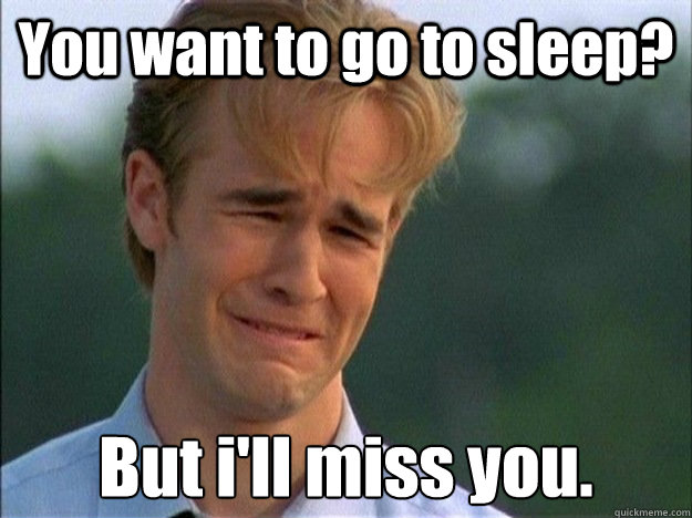 You want to go to sleep? But i'll miss you.  1990s Problems