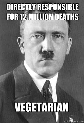 Directly responsible for 12 million deaths  Vegetarian  Scumbag Hitler