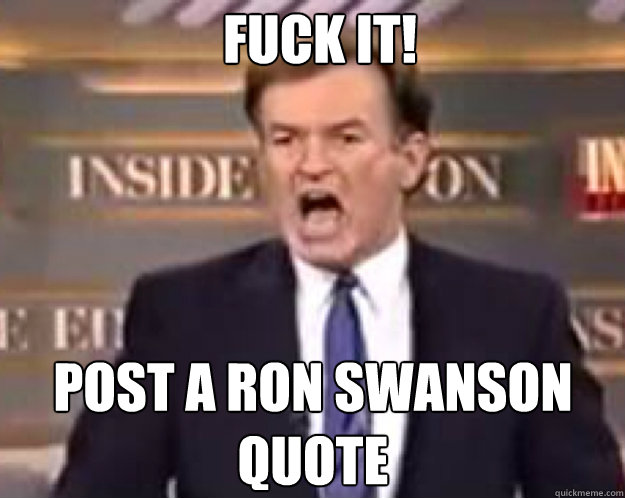 FUCK IT! post a Ron Swanson quote   fuck it bill
