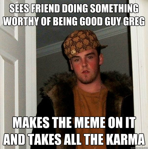 Sees friend doing something worthy of being good guy greg makes the meme on it and takes all the karma  Scumbag Steve
