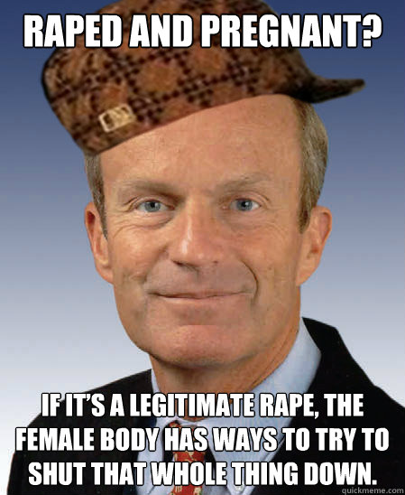 Raped and Pregnant? If it’s a legitimate rape, the female body has ways to try to shut that whole thing down.  Scumbag Todd Akin