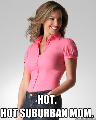 Hot. 
Hot suburban mom.  Oblivious Suburban Mom