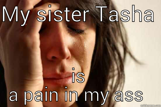 MY SISTER TASHA  IS A PAIN IN MY ASS  First World Problems