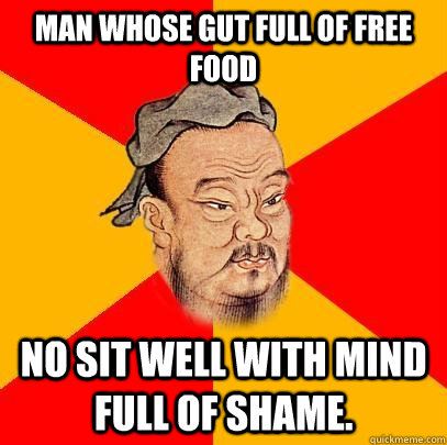 Man whose gut full of free food No sit well with mind full of shame.  Confucius says