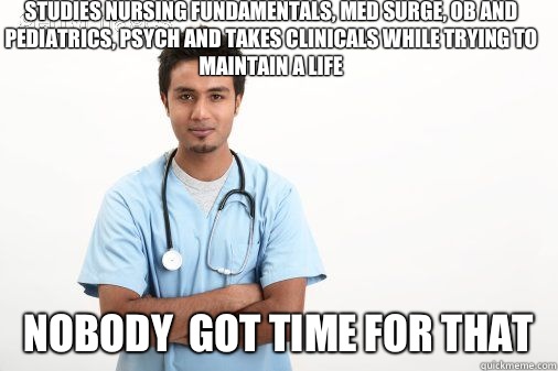Studies nursing fundamentals, med surge, OB and pediatrics, psych and takes clinicals while trying to maintain a life  NOBODY  GOT TIME FOR THAT  Male nurse