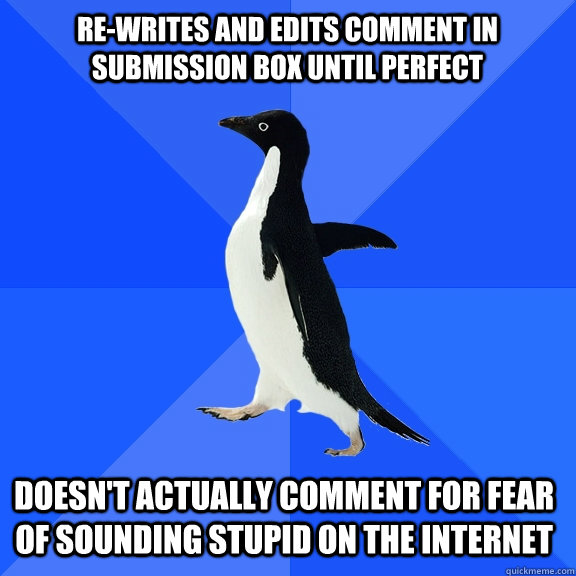 re-writes and edits comment in submission box until perfect doesn't actually comment for fear of sounding stupid on the internet  Socially Awkward Penguin