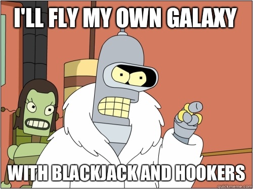 I'll fly my own galaxy with blackjack and hookers  Blackjack Bender