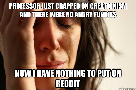 Professor Just crapped on Creationism and there were no angry fundies now I have nothing to put on reddit  First World Problems