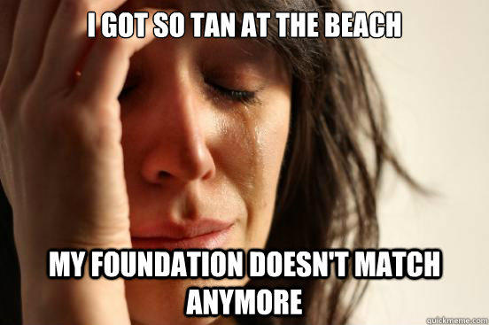 I got so tan at the beach My foundation doesn't match anymore  First World Problems