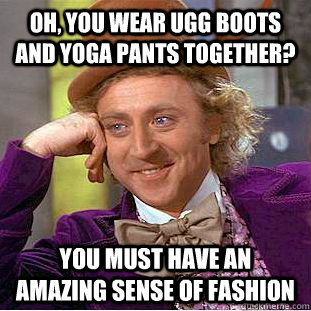 Oh, you wear ugg boots and yoga pants together? you must have an amazing sense of fashion   Condescending Wonka