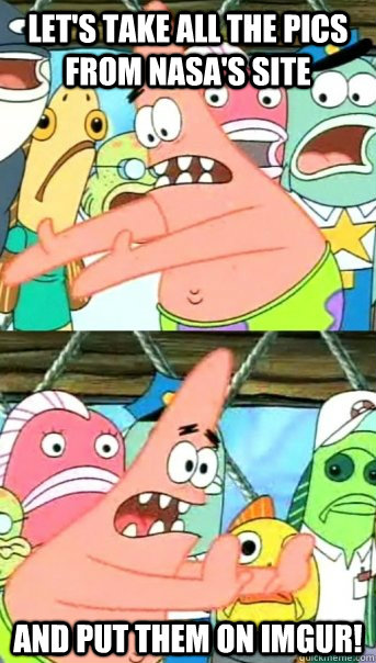 Let's take all the pics from Nasa's site and put them on imgur!  Push it somewhere else Patrick