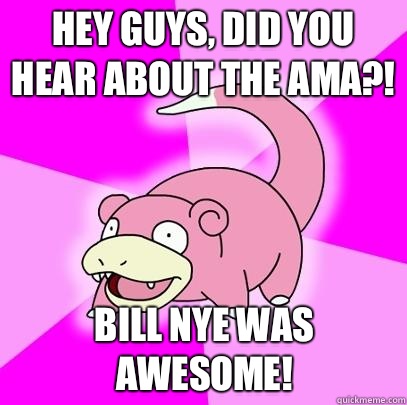 hey guys, did you Hear about the AMA?! Bill nye was awesome!  Slowpoke