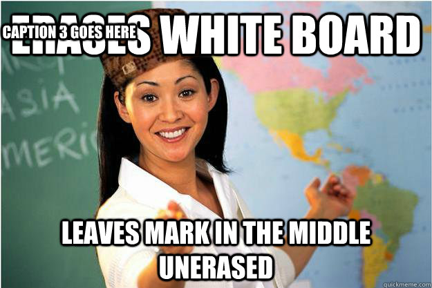Erases white board leaves mark in the middle unerased Caption 3 goes here - Erases white board leaves mark in the middle unerased Caption 3 goes here  Scumbag Teacher