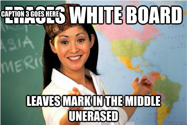 Erases white board leaves mark in the middle unerased Caption 3 goes here  Scumbag Teacher