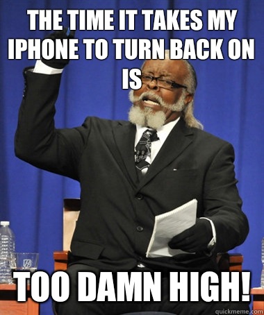 The time it takes my iPhone to turn back on is Too damn high!  The Rent Is Too Damn High