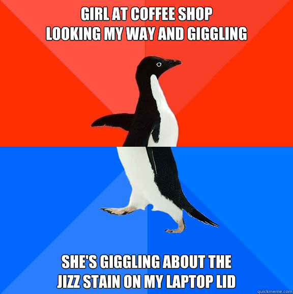 girl at coffee shop 
looking my way and giggling she's giggling about the
jizz stain on my laptop lid  Socially Awesome Awkward Penguin