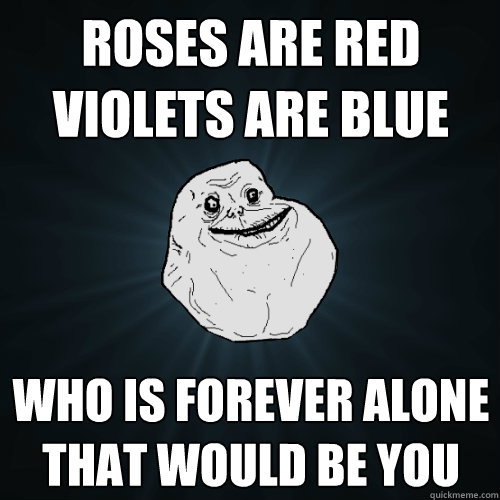 Roses are red
violets are blue who is forever alone
that would be you  Forever Alone