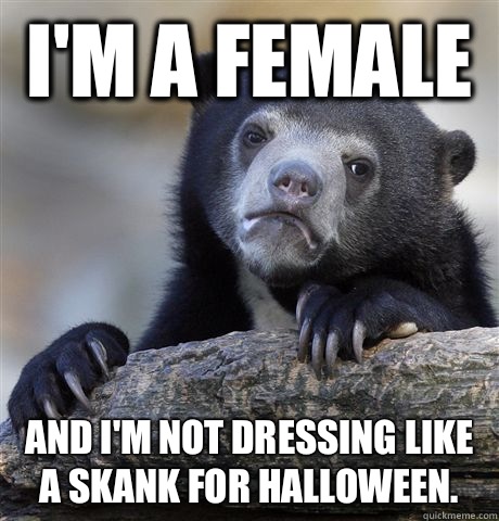 I'm a female  and I'm not dressing like a skank for Halloween.   Confession Bear