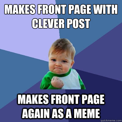 Makes front page with clever post Makes front page again as a meme  Success Kid